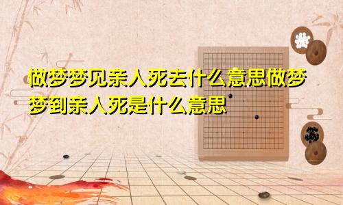 做梦梦见亲人死去什么意思做梦梦到亲人死是什么意思