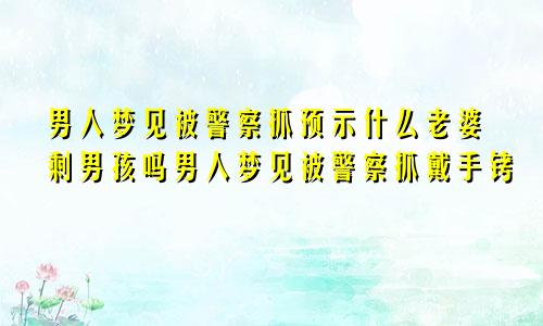 男人梦见被警察抓预示什么老婆剩男孩吗男人梦见被警察抓戴手铐