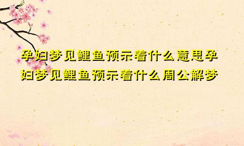 孕妇梦见鲤鱼预示着什么意思孕妇梦见鲤鱼预示着什么周公解梦