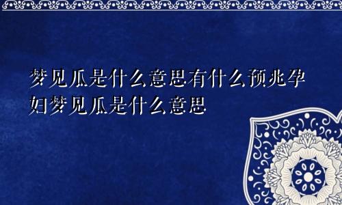 梦见瓜是什么意思有什么预兆孕妇梦见瓜是什么意思