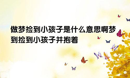 做梦捡到小孩子是什么意思啊梦到捡到小孩子并抱着