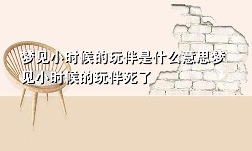 梦见小时候的玩伴是什么意思梦见小时候的玩伴死了