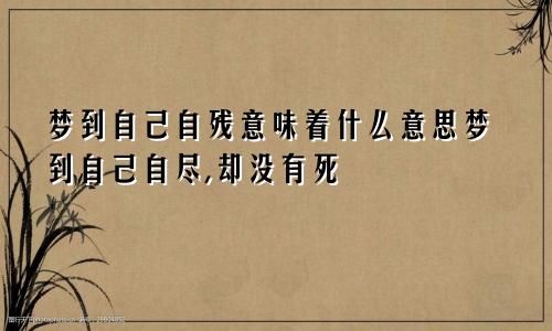 梦到自己自残意味着什么意思梦到自己自尽,却没有死