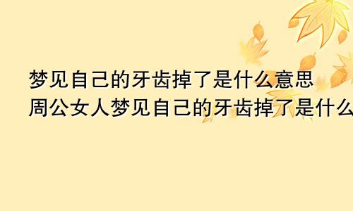 梦见自己的牙齿掉了是什么意思周公女人梦见自己的牙齿掉了是什么意思