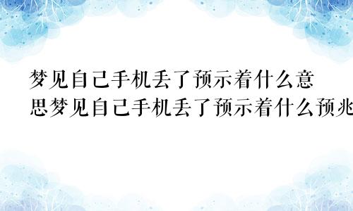 梦见自己手机丢了预示着什么意思梦见自己手机丢了预示着什么预兆
