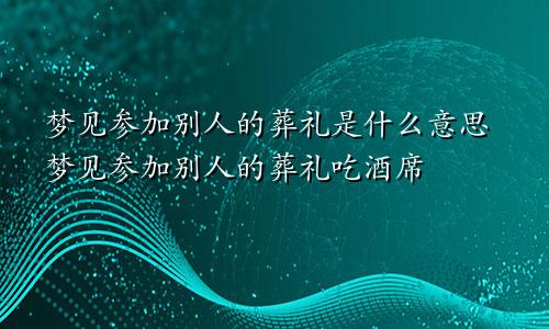 梦见参加别人的葬礼是什么意思梦见参加别人的葬礼吃酒席