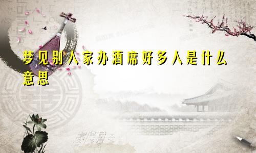 梦见别人家办酒席好多人是什么意思