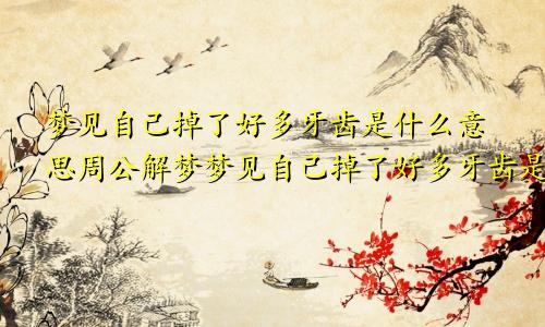 梦见自己掉了好多牙齿是什么意思周公解梦梦见自己掉了好多牙齿是什么意思女人