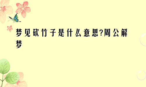 梦见砍竹子是什么意思?周公解梦