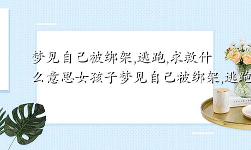 梦见自己被绑架,逃跑,求救什么意思女孩子梦见自己被绑架,逃跑,求救什么意思打什么码