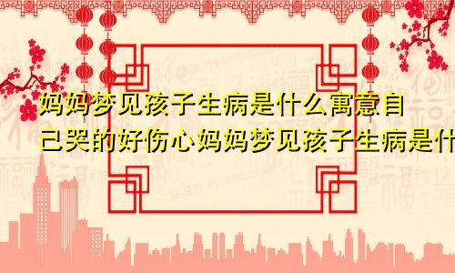 妈妈梦见孩子生病是什么寓意自己哭的好伤心妈妈梦见孩子生病是什么寓意周公解梦