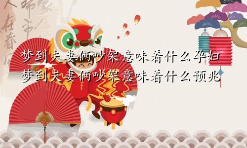 梦到夫妻俩吵架意味着什么孕妇梦到夫妻俩吵架意味着什么预兆