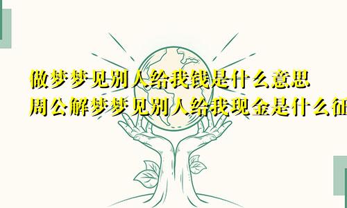 做梦梦见别人给我钱是什么意思周公解梦梦见别人给我现金是什么征兆