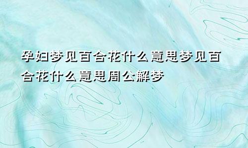孕妇梦见百合花什么意思梦见百合花什么意思周公解梦