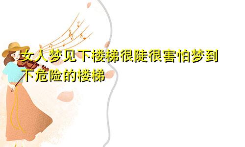 女人梦见下楼梯很陡很害怕梦到下危险的楼梯