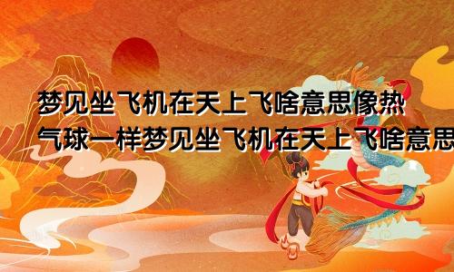 梦见坐飞机在天上飞啥意思像热气球一样梦见坐飞机在天上飞啥意思啊
