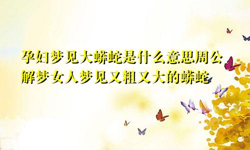 孕妇梦见大蟒蛇是什么意思周公解梦女人梦见又粗又大的蟒蛇