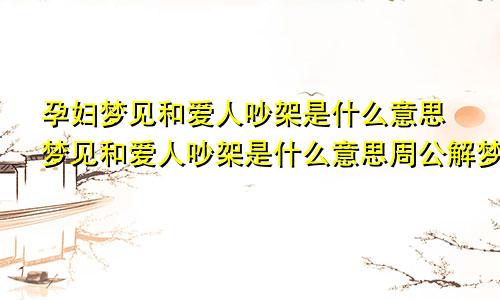 孕妇梦见和爱人吵架是什么意思梦见和爱人吵架是什么意思周公解梦