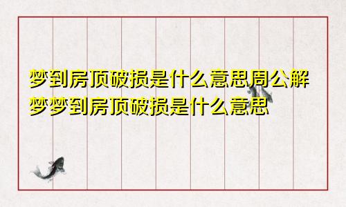 梦到房顶破损是什么意思周公解梦梦到房顶破损是什么意思