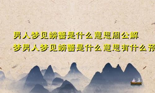 男人梦见螃蟹是什么意思周公解梦男人梦见螃蟹是什么意思有什么预兆