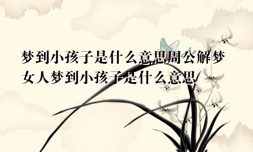 梦到小孩子是什么意思周公解梦女人梦到小孩子是什么意思
