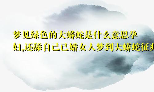 梦见绿色的大蟒蛇是什么意思孕妇,还舔自己已婚女人梦到大蟒蛇征兆