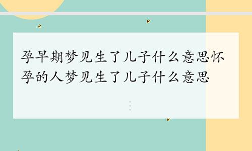孕早期梦见生了儿子什么意思怀孕的人梦见生了儿子什么意思