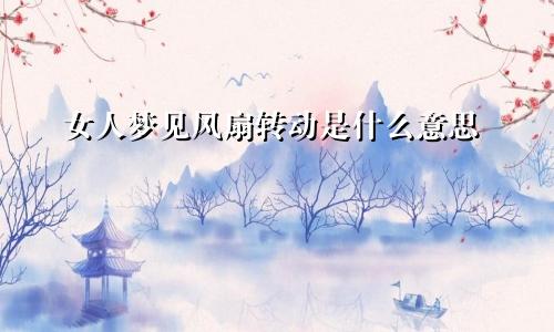 女人梦见风扇转动是什么意思