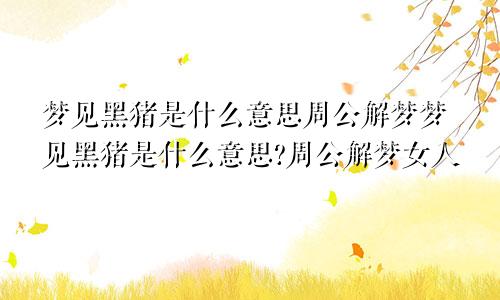 梦见黑猪是什么意思周公解梦梦见黑猪是什么意思?周公解梦女人