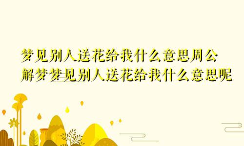 梦见别人送花给我什么意思周公解梦梦见别人送花给我什么意思呢