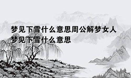 梦见下雪什么意思周公解梦女人梦见下雪什么意思