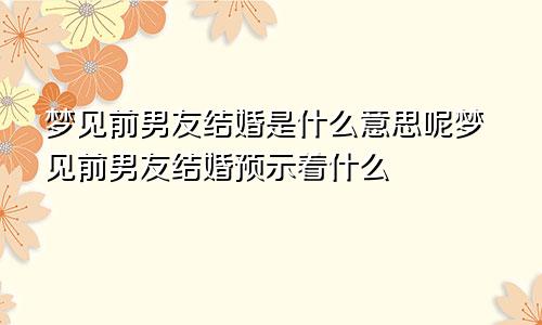 梦见前男友结婚是什么意思呢梦见前男友结婚预示着什么