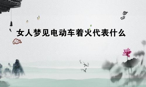 女人梦见电动车着火代表什么