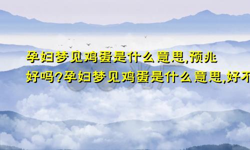 孕妇梦见鸡蛋是什么意思,预兆好吗?孕妇梦见鸡蛋是什么意思,好不好,代表什么