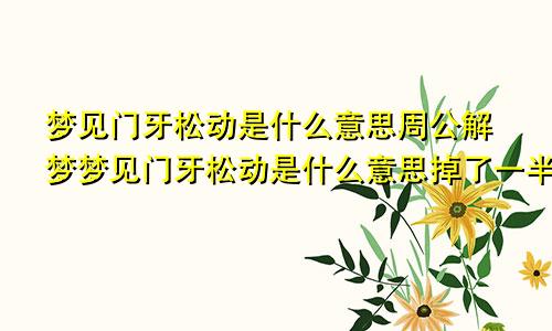 梦见门牙松动是什么意思周公解梦梦见门牙松动是什么意思掉了一半