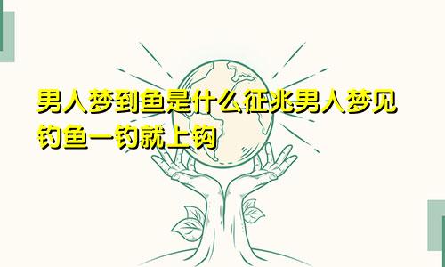 男人梦到鱼是什么征兆男人梦见钓鱼一钓就上钩
