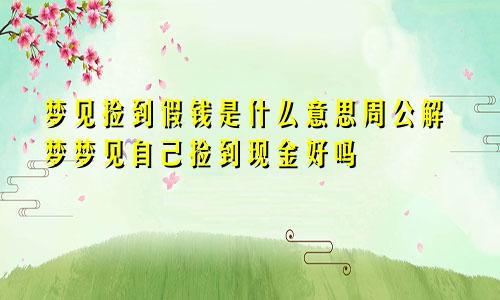 梦见捡到假钱是什么意思周公解梦梦见自己捡到现金好吗