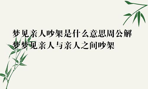 梦见亲人吵架是什么意思周公解梦梦见亲人与亲人之间吵架