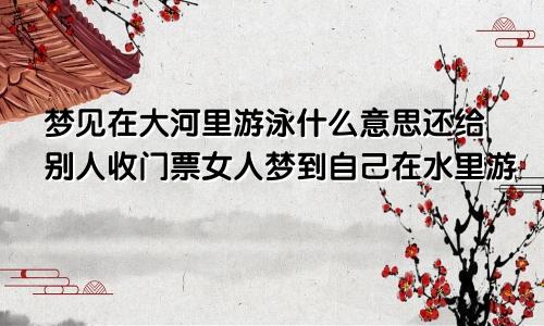 梦见在大河里游泳什么意思还给别人收门票女人梦到自己在水里游
