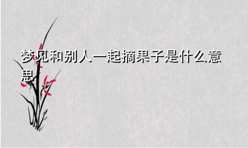 梦见和别人一起摘果子是什么意思