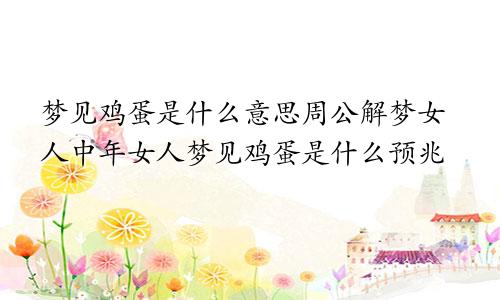 梦见鸡蛋是什么意思周公解梦女人中年女人梦见鸡蛋是什么预兆