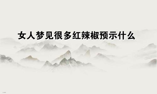 女人梦见很多红辣椒预示什么