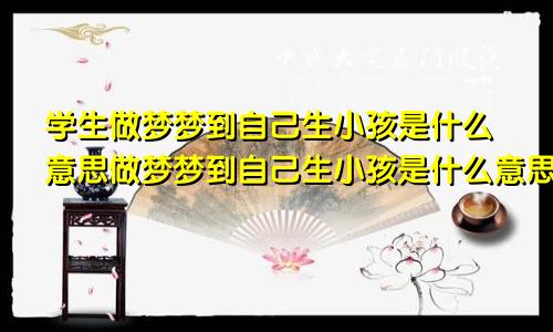 学生做梦梦到自己生小孩是什么意思做梦梦到自己生小孩是什么意思周公解梦