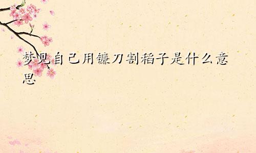 梦见自己用镰刀割稻子是什么意思