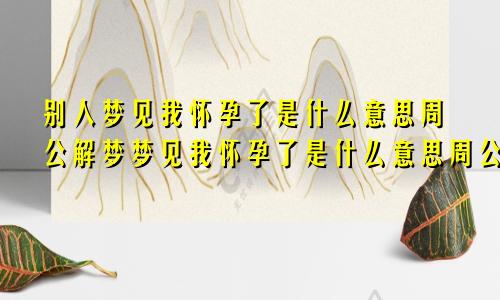 别人梦见我怀孕了是什么意思周公解梦梦见我怀孕了是什么意思周公解梦