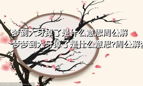 梦到大牙掉了是什么意思周公解梦梦到大牙掉了是什么意思?周公解梦女人