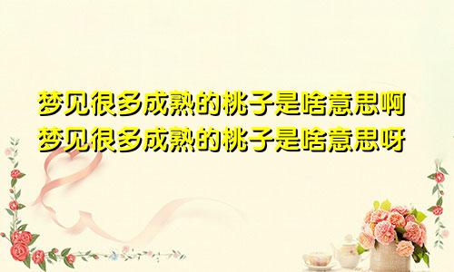 梦见很多成熟的桃子是啥意思啊梦见很多成熟的桃子是啥意思呀