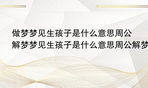 做梦梦见生孩子是什么意思周公解梦梦见生孩子是什么意思周公解梦是什么数字