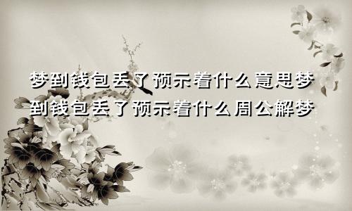 梦到钱包丢了预示着什么意思梦到钱包丢了预示着什么周公解梦