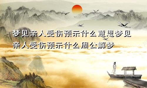 梦见亲人受伤预示什么意思梦见亲人受伤预示什么周公解梦